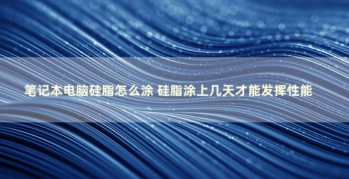 笔记本电脑硅脂怎么涂 硅脂涂上几天才能发挥性能